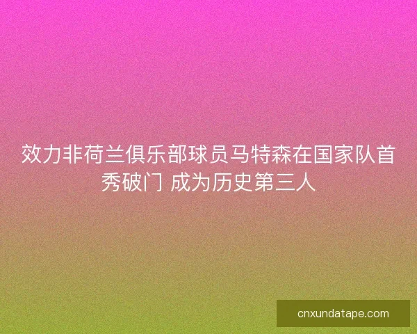 效力非荷兰俱乐部球员马特森在国家队首秀破门 成为历史第三人