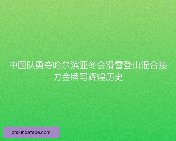 中国队勇夺哈尔滨亚冬会滑雪登山混合接力金牌写辉煌历史