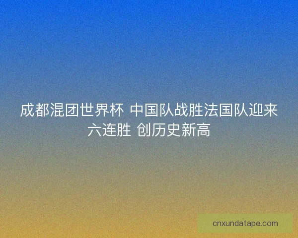 成都混团世界杯 中国队战胜法国队迎来六连胜 创历史新高