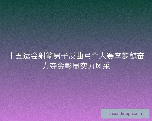 十五运会射箭男子反曲弓个人赛李梦麒奋力夺金彰显实力风采
