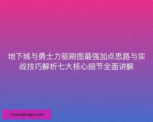 地下城与勇士力驱刷图最强加点思路与实战技巧解析七大核心细节全面讲解