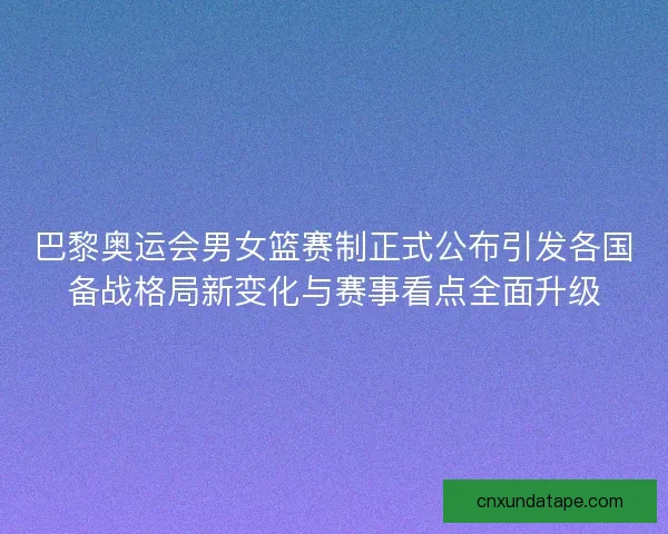 巴黎奥运会男女篮赛制正式公布引发各国备战格局新变化与赛事看点全面升级
