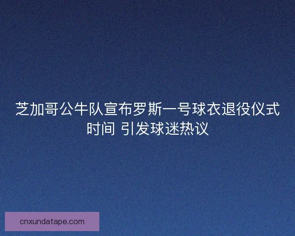 芝加哥公牛队宣布罗斯一号球衣退役仪式时间 引发球迷热议