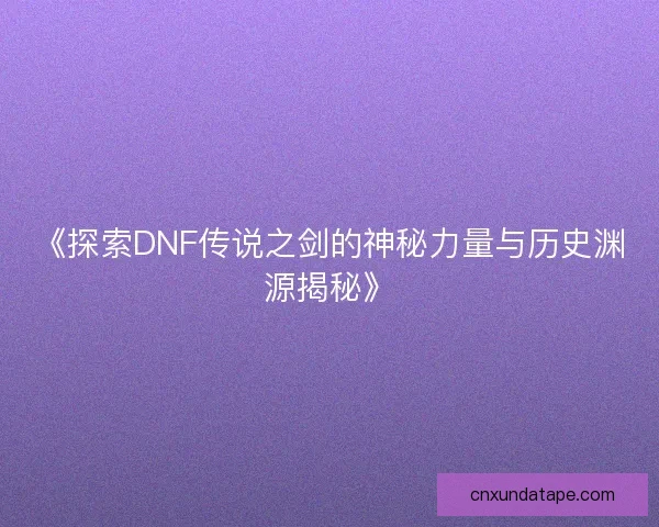 《探索DNF传说之剑的神秘力量与历史渊源揭秘》