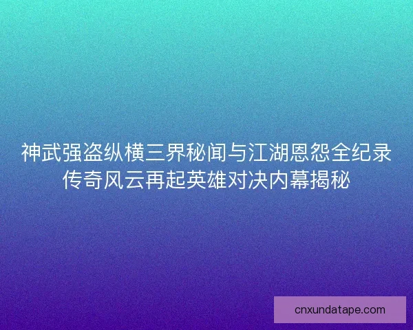 神武强盗纵横三界秘闻与江湖恩怨全纪录传奇风云再起英雄对决内幕揭秘