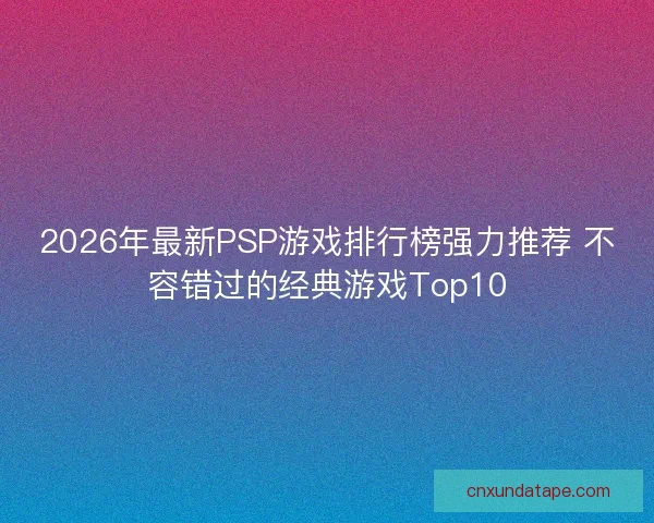 2026年最新PSP游戏排行榜强力推荐 不容错过的经典游戏Top10