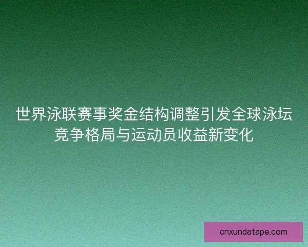 世界泳联赛事奖金结构调整引发全球泳坛竞争格局与运动员收益新变化
