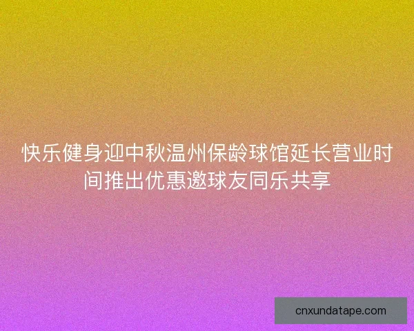 快乐健身迎中秋温州保龄球馆延长营业时间推出优惠邀球友同乐共享