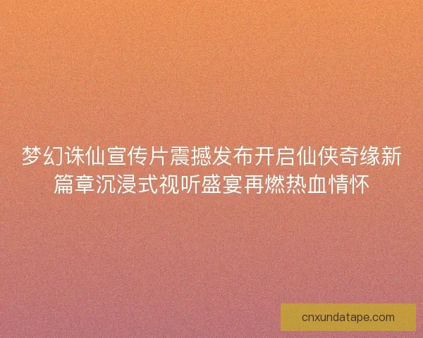 梦幻诛仙宣传片震撼发布开启仙侠奇缘新篇章沉浸式视听盛宴再燃热血情怀