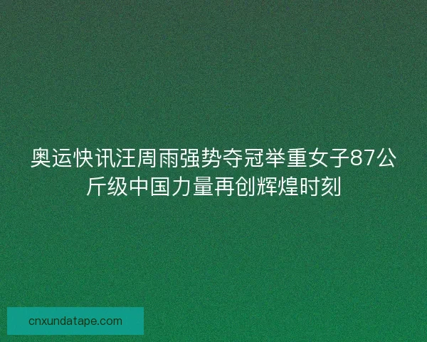 奥运快讯汪周雨强势夺冠举重女子87公斤级中国力量再创辉煌时刻