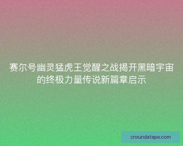 赛尔号幽灵猛虎王觉醒之战揭开黑暗宇宙的终极力量传说新篇章启示
