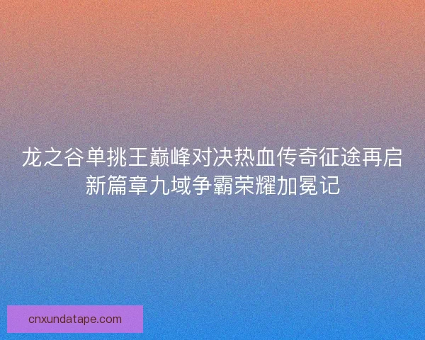 龙之谷单挑王巅峰对决热血传奇征途再启新篇章九域争霸荣耀加冕记